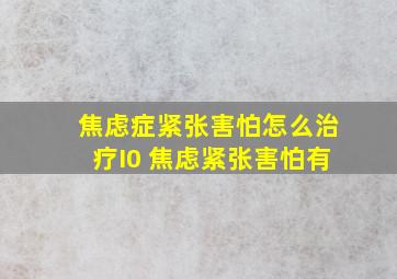 焦虑症紧张害怕怎么治疗I0 焦虑紧张害怕有